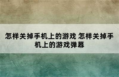 怎样关掉手机上的游戏 怎样关掉手机上的游戏弹幕